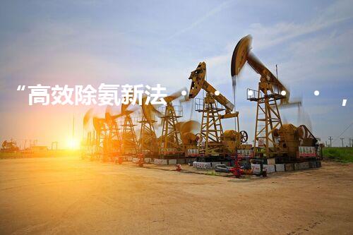 “高效除氨新法，破解氨氮廢水超標(biāo)難題”